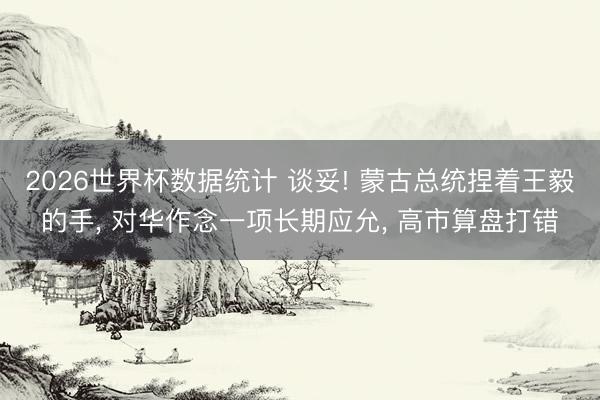 2026世界杯数据统计 谈妥! 蒙古总统捏着王毅的手， 对华作念一项长期应允， 高市算盘打错