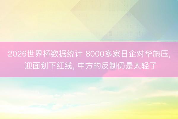2026世界杯数据统计 8000多家日企对华施压， 迎面划下红线， 中方的反制仍是太轻了