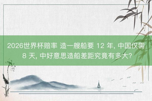 2026世界杯赔率 造一艘船要 12 年， 中国仅需 8 天， 中好意思造船差距究竟有多大?