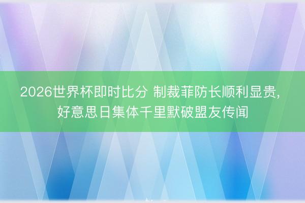 2026世界杯即时比分 制裁菲防长顺利显贵， 好意思日集体千里默破盟友传闻