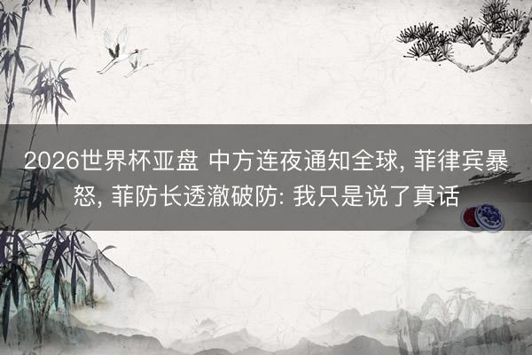 2026世界杯亚盘 中方连夜通知全球， 菲律宾暴怒， 菲防长透澈破防: 我只是说了真话