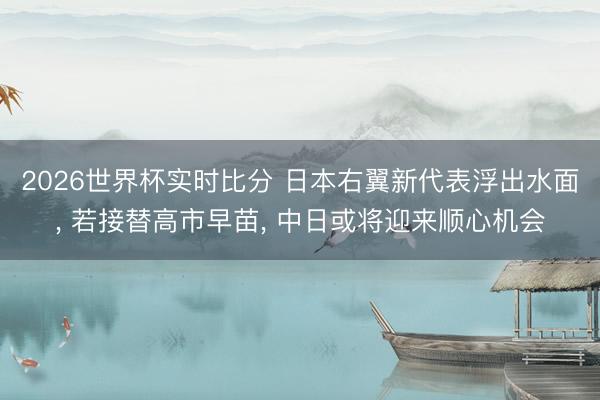 2026世界杯实时比分 日本右翼新代表浮出水面， 若接替高市早苗， 中日或将迎来顺心机会