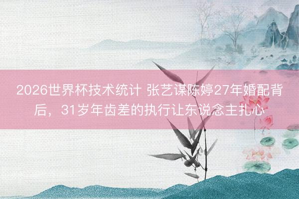 2026世界杯技术统计 张艺谋陈婷27年婚配背后，31岁年齿差的执行让东说念主扎心