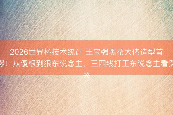 2026世界杯技术统计 王宝强黑帮大佬造型首曝！从傻根到狠东说念主，三四线打工东说念主看哭