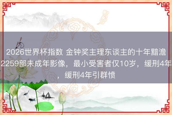 2026世界杯指数 金钟奖主理东谈主的十年黯澹私密：2259部未成年影像，最小受害者仅10岁，缓刑4年引群愤