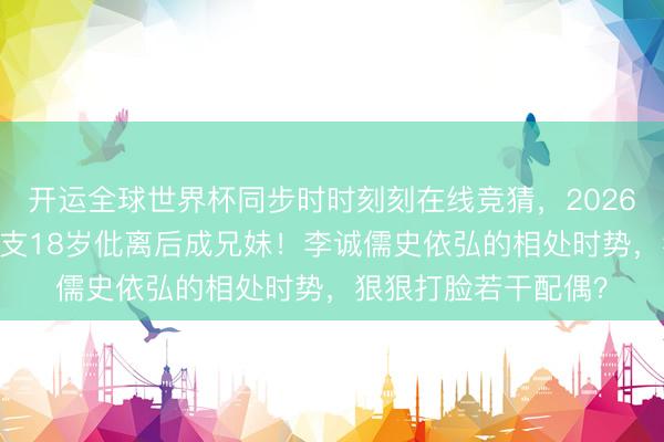 开运全球世界杯同步时时刻刻在线竞猜，2026世界杯文字直播 收支18岁仳离后成兄妹！李诚儒史依弘的相处时势，狠狠打脸若干配偶？