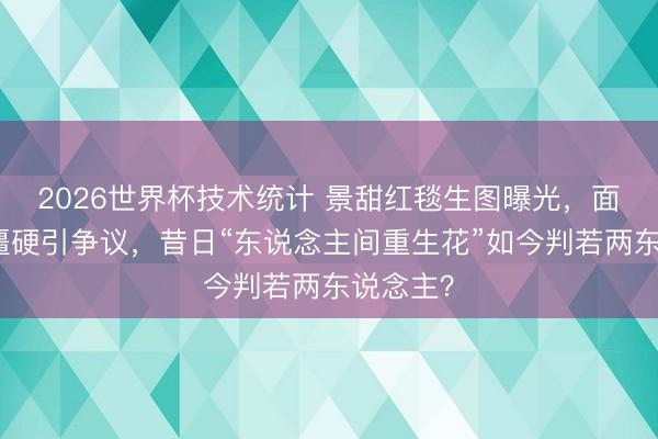2026世界杯技术统计 景甜红毯生图曝光,面部肿胀僵硬引争议,昔日“东说念主间重生花”如今判若两东说念主?