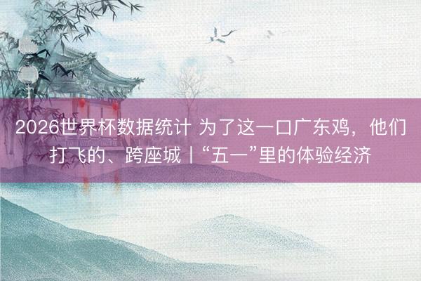 2026世界杯数据统计 为了这一口广东鸡,他们打飞的、跨座城丨“五一”里的体验经济
