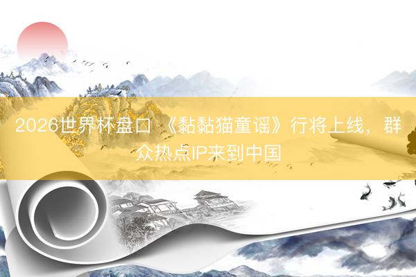 2026世界杯盘口 《黏黏猫童谣》行将上线，群众热点IP来到中国