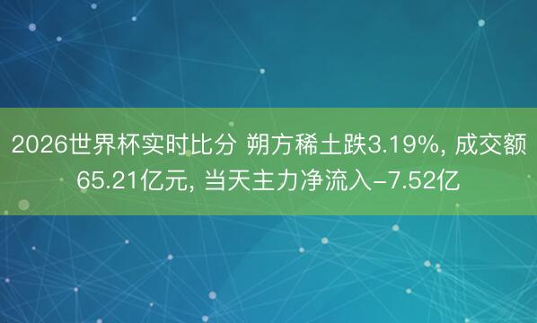 2026世界杯实时比分 朔方稀土跌3.19%， 成交额65.21亿元， 当天主力净流入-7.52亿