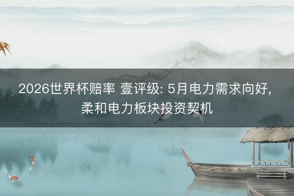 2026世界杯赔率 壹评级: 5月电力需求向好， 柔和电力板块投资契机