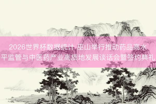 2026世界杯数据统计 巫山举行推动药品高水平监管与中医药产业高质地发展谈话会暨签约典礼