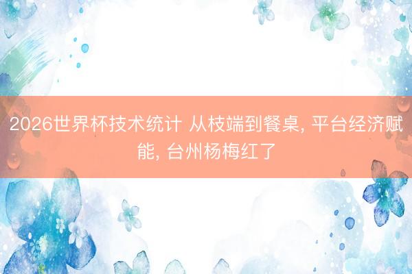 2026世界杯技术统计 从枝端到餐桌, 平台经济赋能, 台州杨梅红了