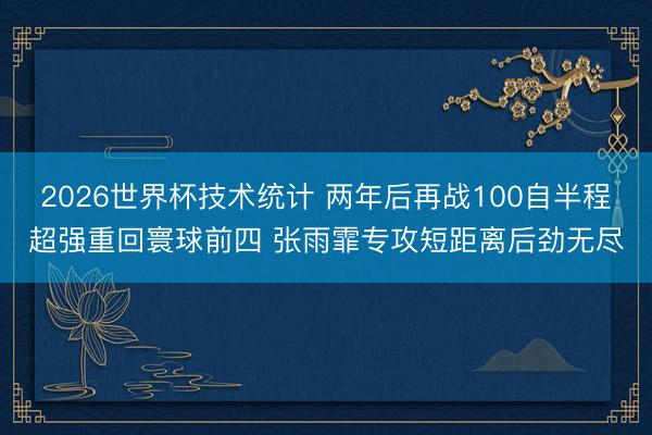 2026世界杯技术统计 两年后再战100自半程超强重回寰球前四 张雨霏专攻短距离后劲无尽
