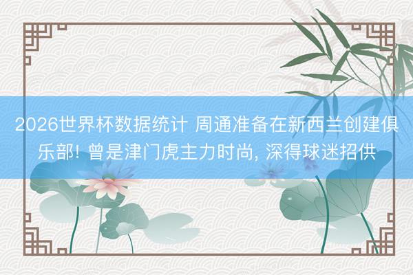 2026世界杯数据统计 周通准备在新西兰创建俱乐部! 曾是津门虎主力时尚， 深得球迷招供