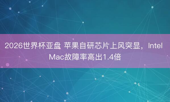 2026世界杯亚盘 苹果自研芯片上风突显，Intel Mac故障率高出1.4倍
