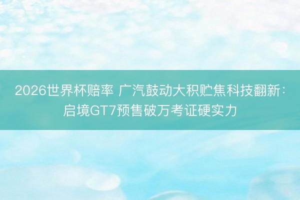 2026世界杯赔率 广汽鼓动大积贮焦科技翻新:启境GT7预售破万考证硬实力