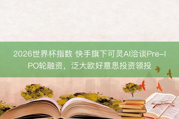 2026世界杯指数 快手旗下可灵AI洽谈Pre-IPO轮融资，泛大欧好意思投资领投