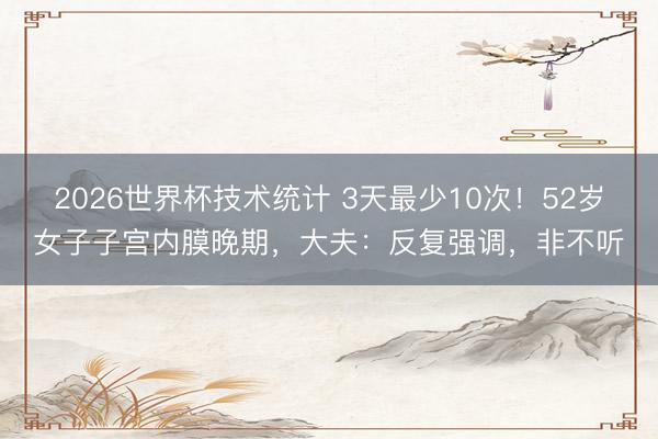 2026世界杯技术统计 3天最少10次!52岁女子子宫内膜晚期,大夫:反复强调,非不听
