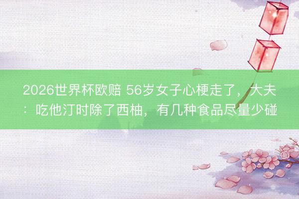 2026世界杯欧赔 56岁女子心梗走了,大夫:吃他汀时除了西柚,有几种食品尽量少碰