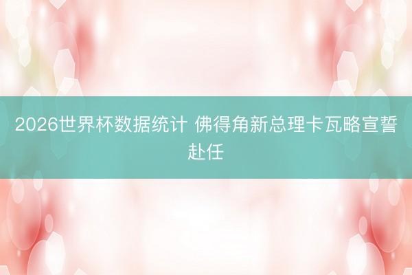 2026世界杯数据统计 佛得角新总理卡瓦略宣誓赴任