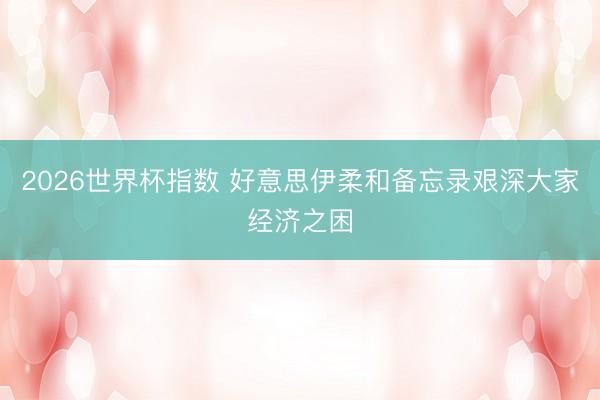 2026世界杯指数 好意思伊柔和备忘录艰深大家经济之困