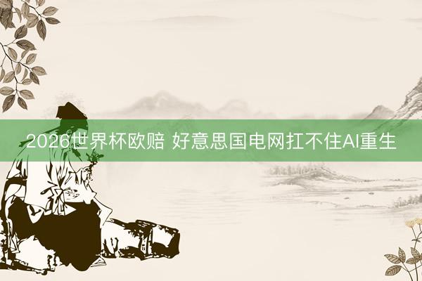 2026世界杯欧赔 好意思国电网扛不住AI重生